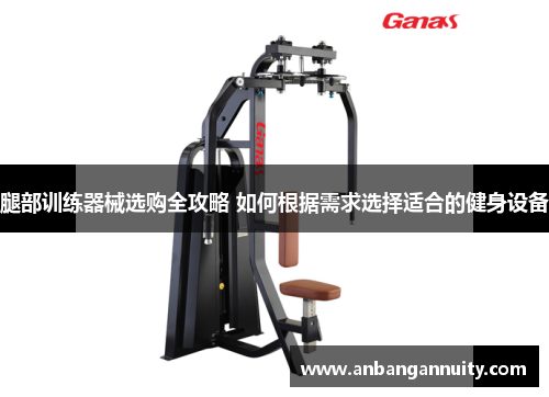 腿部训练器械选购全攻略 如何根据需求选择适合的健身设备