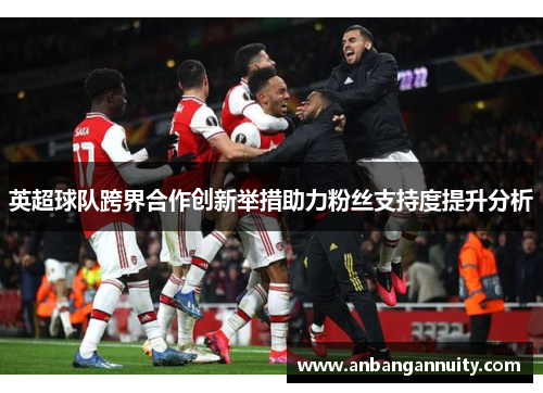 英超球队跨界合作创新举措助力粉丝支持度提升分析